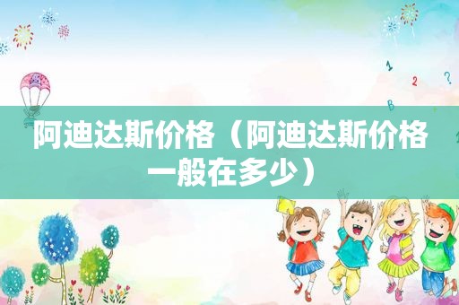阿迪达斯价格（阿迪达斯价格一般在多少）