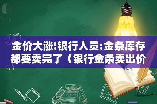 金价大涨!银行人员:金条库存都要卖完了（银行金条卖出价格）