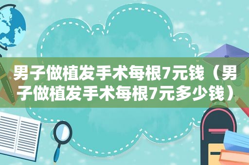男子做植发手术每根7元钱（男子做植发手术每根7元多少钱）