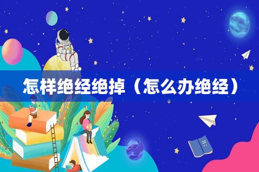 怎样绝经绝掉（怎么办绝经）