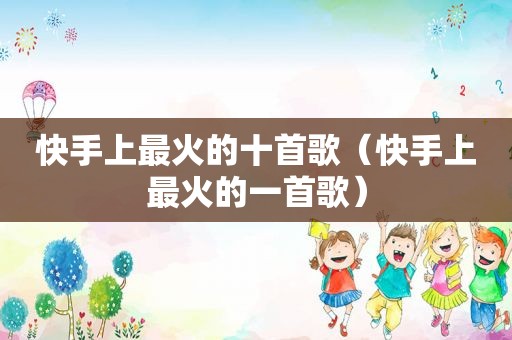 快手上最火的十首歌（快手上最火的一首歌）