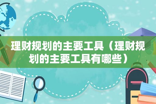 理财规划的主要工具（理财规划的主要工具有哪些）  第1张