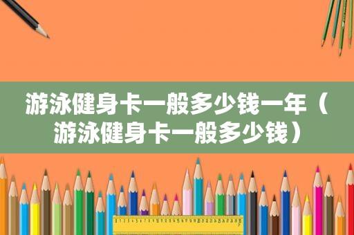 游泳健身卡一般多少钱一年（游泳健身卡一般多少钱）