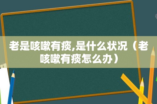 老是咳嗽有痰,是什么状况（老咳嗽有痰怎么办）