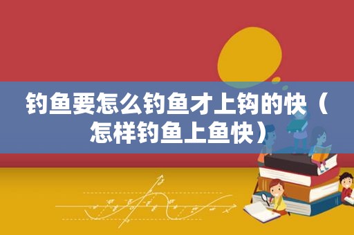 钓鱼要怎么钓鱼才上钩的快（怎样钓鱼上鱼快）