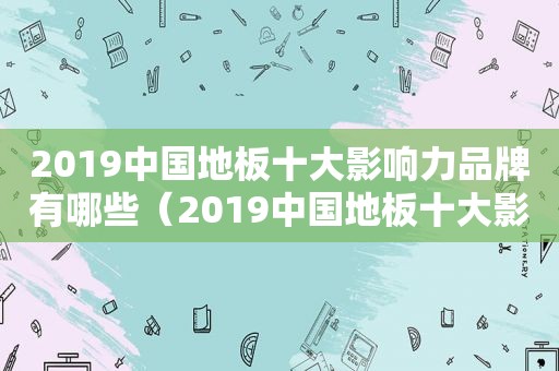 2019中国地板十大影响力品牌有哪些（2019中国地板十大影响力品牌排行榜）