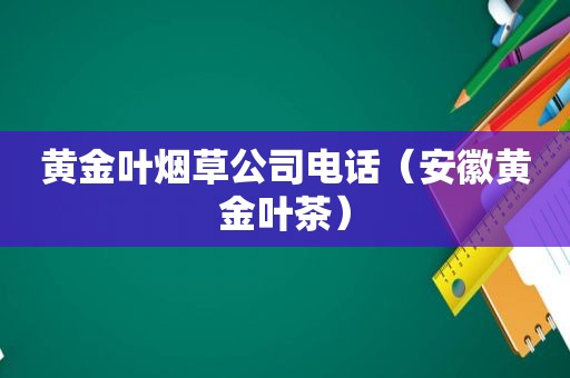 黄金叶烟草公司电话（安徽黄金叶茶）