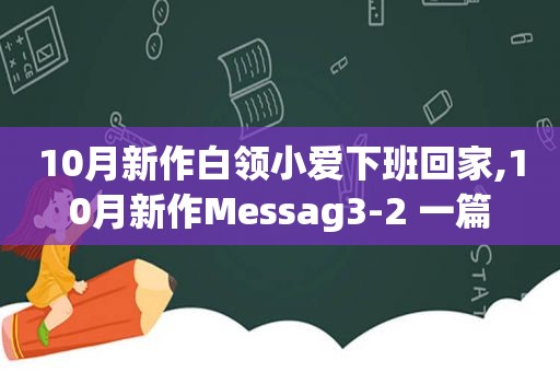 10月新作白领小爱下班回家,10月新作Messag3-2 一篇