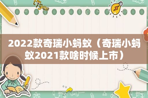2022款奇瑞小蚂蚁（奇瑞小蚂蚁2021款啥时候上市）