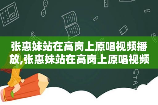 张惠妹站在高岗上原唱视频播放,张惠妹站在高岗上原唱视频下载