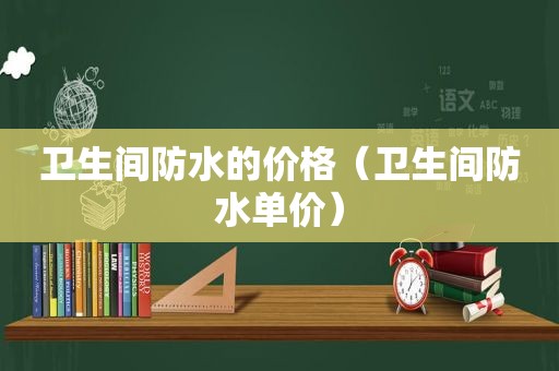 卫生间防水的价格（卫生间防水单价）