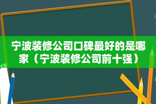 宁波装修公司口碑最好的是哪家（宁波装修公司前十强）