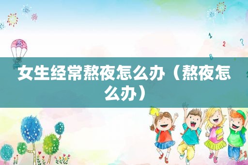 女生经常熬夜怎么办（熬夜怎么办）