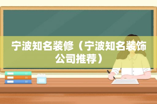 宁波知名装修（宁波知名装饰公司推荐）