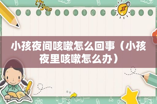小孩夜间咳嗽怎么回事（小孩夜里咳嗽怎么办）