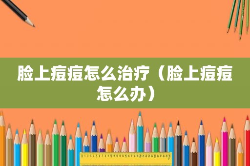 脸上痘痘怎么治疗（脸上痘痘怎么办）