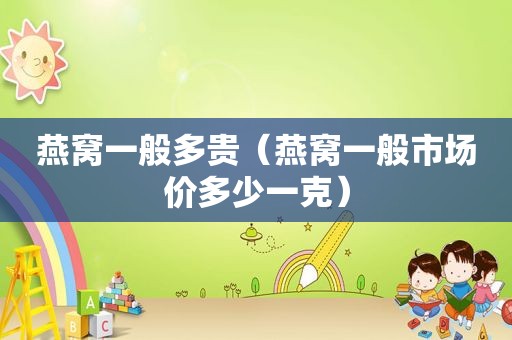 燕窝一般多贵（燕窝一般市场价多少一克）