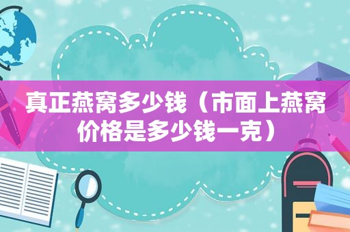 真正燕窝多少钱（市面上燕窝价格是多少钱一克）