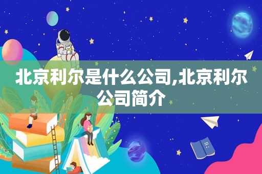 北京利尔是什么公司,北京利尔公司简介