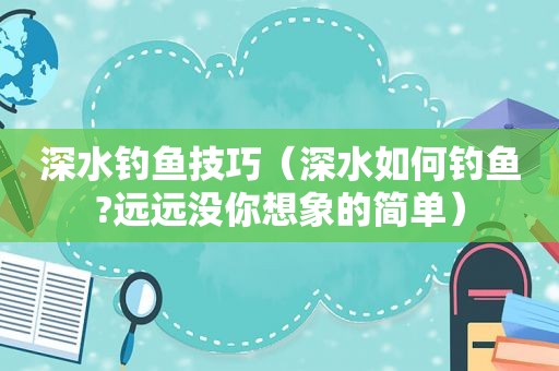 深水钓鱼技巧（深水如何钓鱼?远远没你想象的简单）