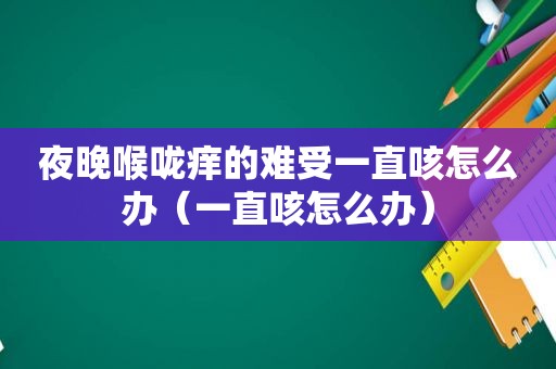 夜晚喉咙痒的难受一直咳怎么办（一直咳怎么办）