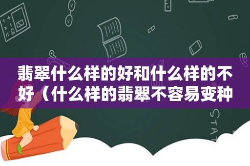 翡翠什么样的好和什么样的不好（什么样的翡翠不容易变种）