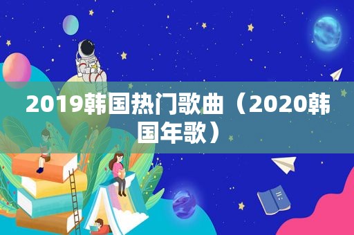 2019韩国热门歌曲（2020韩国年歌）  第1张