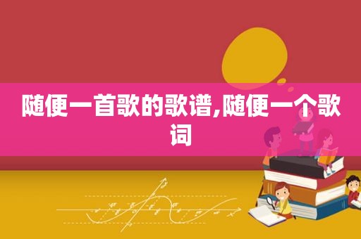 随便一首歌的歌谱,随便一个歌词