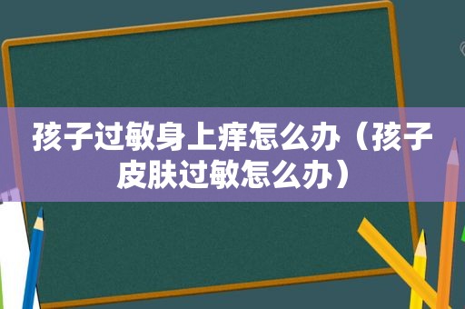 孩子过敏身上痒怎么办（孩子皮肤过敏怎么办）