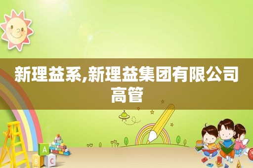 新理益系,新理益集团有限公司高管