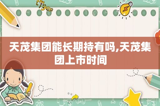 天茂集团能长期持有吗,天茂集团上市时间