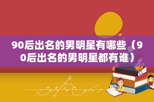 90后出名的男明星有哪些（90后出名的男明星都有谁）