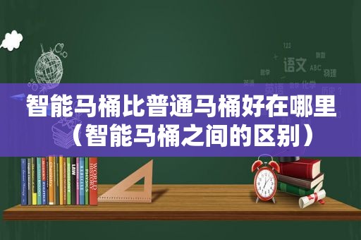 智能马桶比普通马桶好在哪里（智能马桶之间的区别）