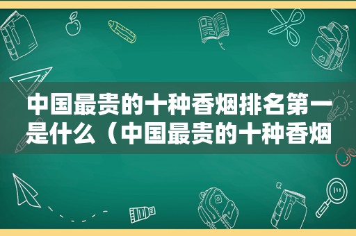 中国最贵的十种香烟排名第一是什么（中国最贵的十种香烟排名第一是）
