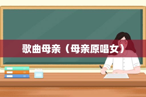 歌曲母亲（母亲原唱女）