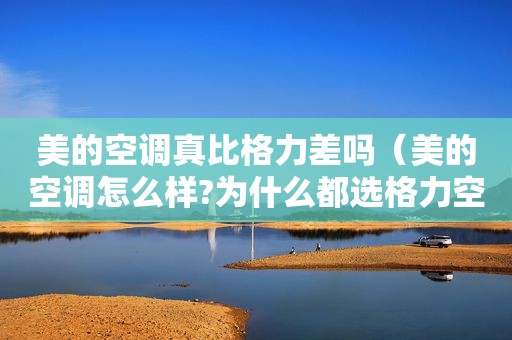美的空调真比格力差吗（美的空调怎么样?为什么都选格力空调?）