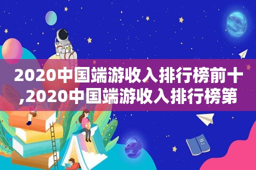 2020中国端游收入排行榜前十,2020中国端游收入排行榜第一