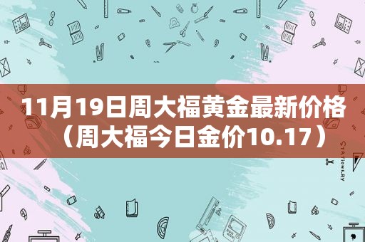 11月19日周大福黄金最新价格（周大福今日金价10.17）