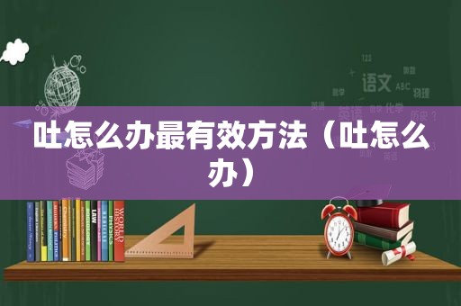吐怎么办最有效方法（吐怎么办）
