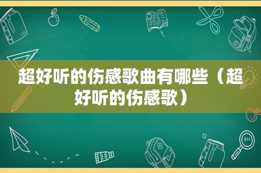 超好听的伤感歌曲有哪些（超好听的伤感歌）