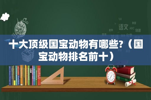 十大顶级国宝动物有哪些?（国宝动物排名前十）