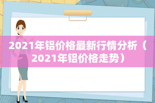 2021年铝价格最新行情分析（2021年铝价格走势）