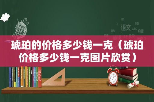 琥珀的价格多少钱一克（琥珀价格多少钱一克图片欣赏）