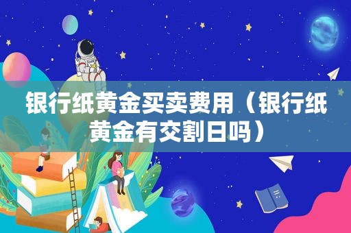 银行纸黄金买卖费用（银行纸黄金有交割日吗）