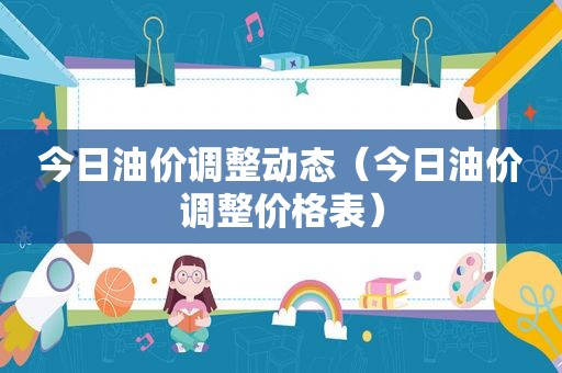 今日油价调整动态（今日油价调整价格表）