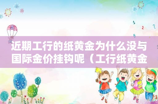 近期工行的纸黄金为什么没与国际金价挂钩呢（工行纸黄金价格跟实际价格不一样）