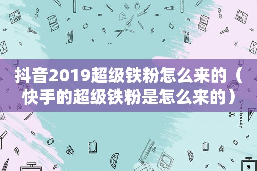 抖音2019超级铁粉怎么来的（快手的超级铁粉是怎么来的）