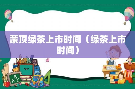 蒙顶绿茶上市时间（绿茶上市时间）