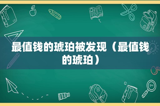 最值钱的琥珀被发现（最值钱的琥珀）