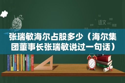 张瑞敏海尔占股多少（海尔集团董事长张瑞敏说过一句话）